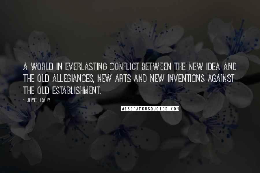 Joyce Cary Quotes: A world in everlasting conflict between the new idea and the old allegiances, new arts and new inventions against the old establishment.