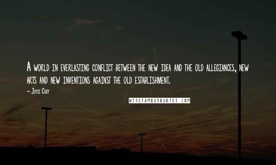 Joyce Cary Quotes: A world in everlasting conflict between the new idea and the old allegiances, new arts and new inventions against the old establishment.
