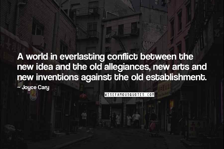 Joyce Cary Quotes: A world in everlasting conflict between the new idea and the old allegiances, new arts and new inventions against the old establishment.