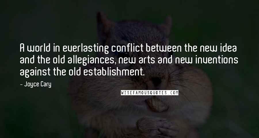 Joyce Cary Quotes: A world in everlasting conflict between the new idea and the old allegiances, new arts and new inventions against the old establishment.