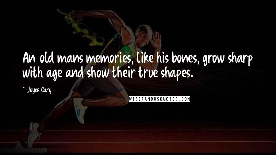 Joyce Cary Quotes: An old mans memories, like his bones, grow sharp with age and show their true shapes.