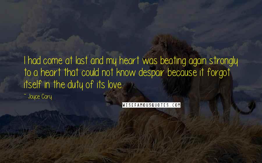 Joyce Cary Quotes: I had come at last and my heart was beating again strongly to a heart that could not know despair because it forgot itself in the duty of its love.