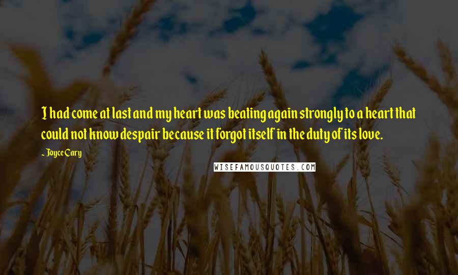 Joyce Cary Quotes: I had come at last and my heart was beating again strongly to a heart that could not know despair because it forgot itself in the duty of its love.