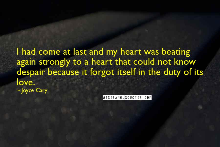 Joyce Cary Quotes: I had come at last and my heart was beating again strongly to a heart that could not know despair because it forgot itself in the duty of its love.