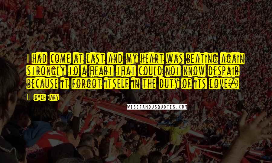 Joyce Cary Quotes: I had come at last and my heart was beating again strongly to a heart that could not know despair because it forgot itself in the duty of its love.