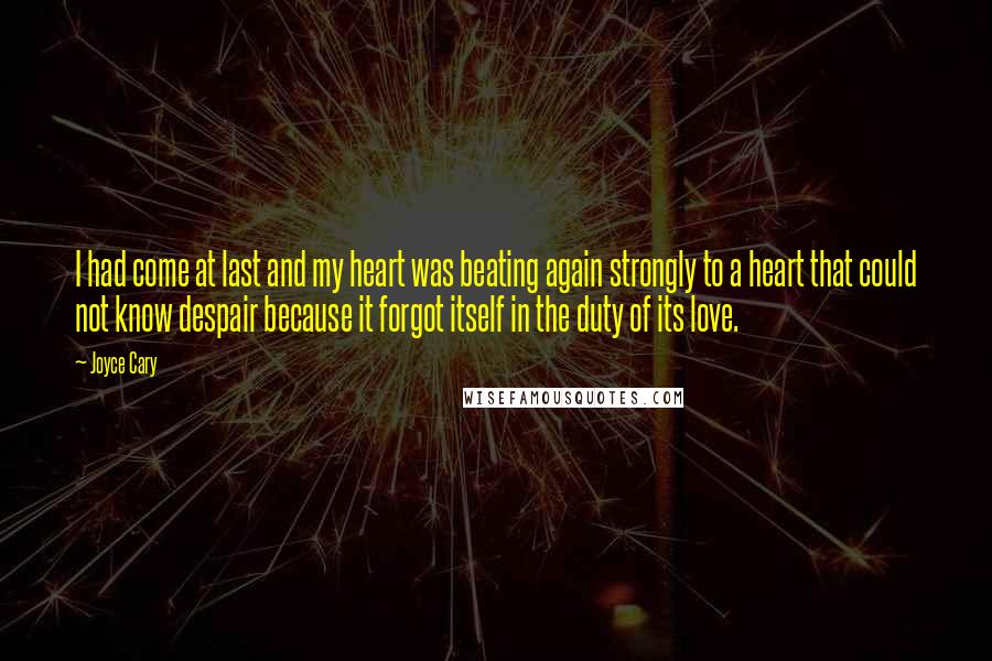 Joyce Cary Quotes: I had come at last and my heart was beating again strongly to a heart that could not know despair because it forgot itself in the duty of its love.