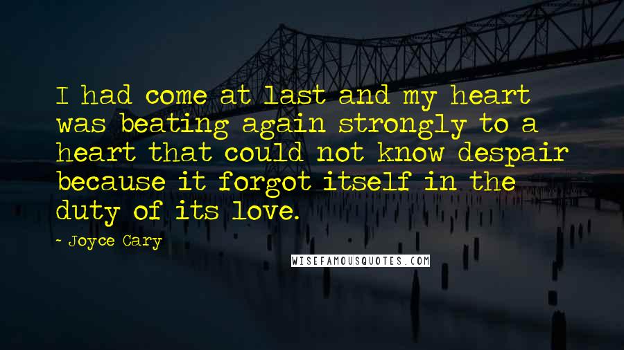 Joyce Cary Quotes: I had come at last and my heart was beating again strongly to a heart that could not know despair because it forgot itself in the duty of its love.