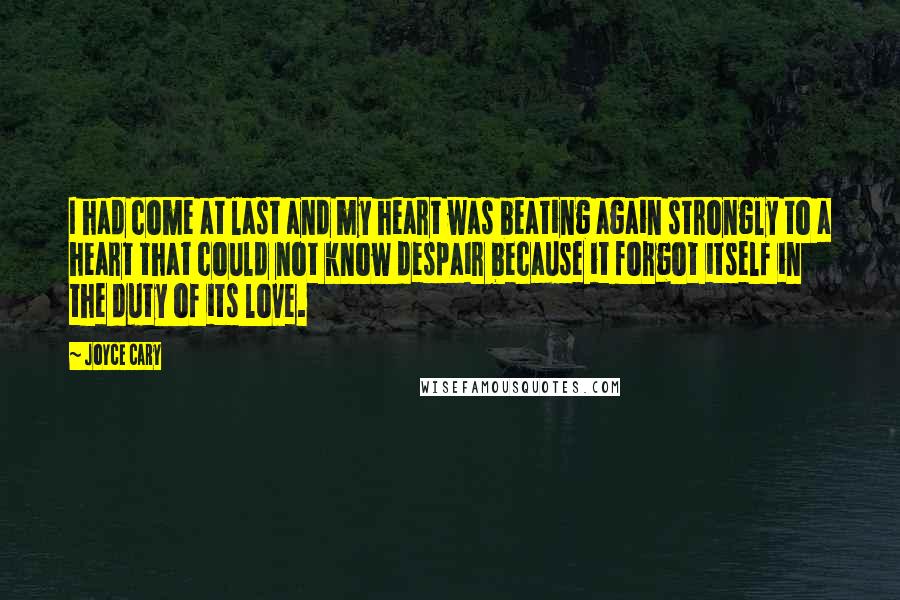 Joyce Cary Quotes: I had come at last and my heart was beating again strongly to a heart that could not know despair because it forgot itself in the duty of its love.