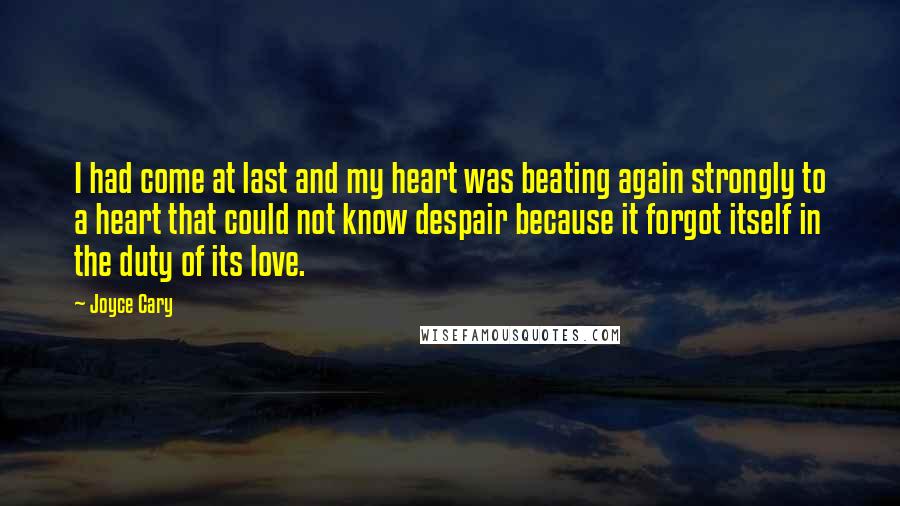 Joyce Cary Quotes: I had come at last and my heart was beating again strongly to a heart that could not know despair because it forgot itself in the duty of its love.