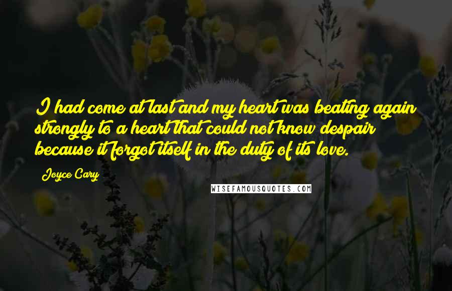Joyce Cary Quotes: I had come at last and my heart was beating again strongly to a heart that could not know despair because it forgot itself in the duty of its love.