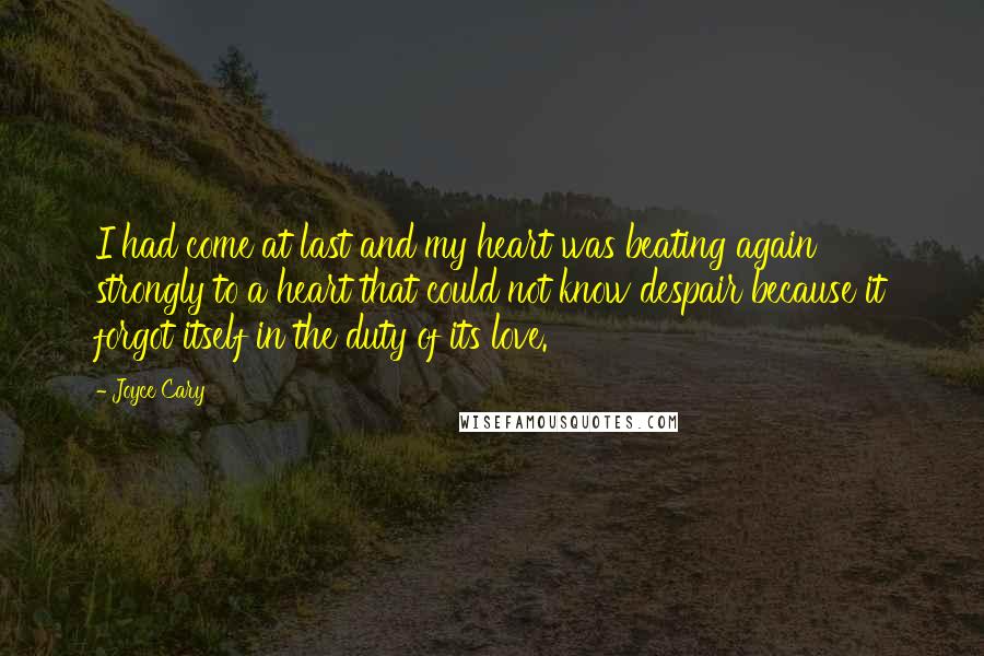 Joyce Cary Quotes: I had come at last and my heart was beating again strongly to a heart that could not know despair because it forgot itself in the duty of its love.