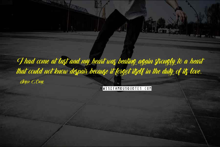 Joyce Cary Quotes: I had come at last and my heart was beating again strongly to a heart that could not know despair because it forgot itself in the duty of its love.