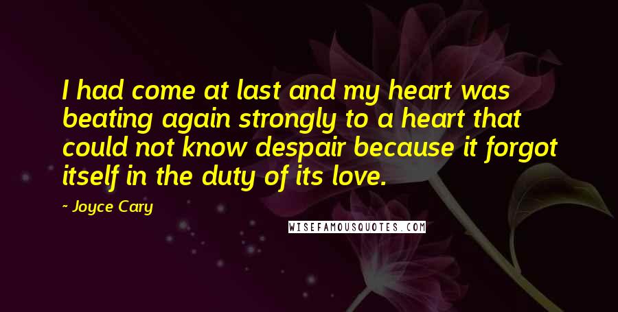 Joyce Cary Quotes: I had come at last and my heart was beating again strongly to a heart that could not know despair because it forgot itself in the duty of its love.