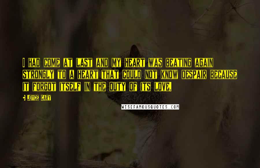 Joyce Cary Quotes: I had come at last and my heart was beating again strongly to a heart that could not know despair because it forgot itself in the duty of its love.