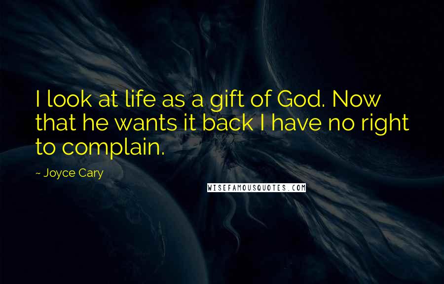 Joyce Cary Quotes: I look at life as a gift of God. Now that he wants it back I have no right to complain.