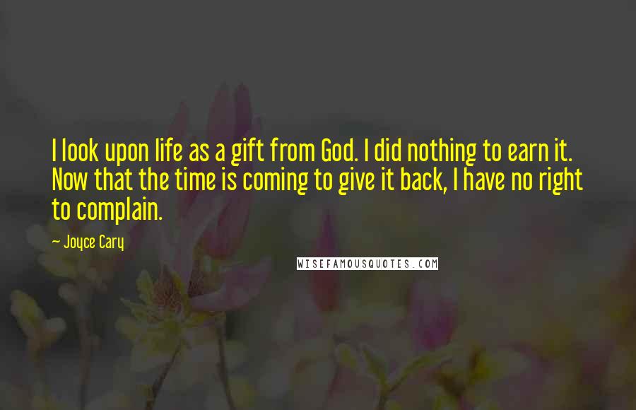 Joyce Cary Quotes: I look upon life as a gift from God. I did nothing to earn it. Now that the time is coming to give it back, I have no right to complain.