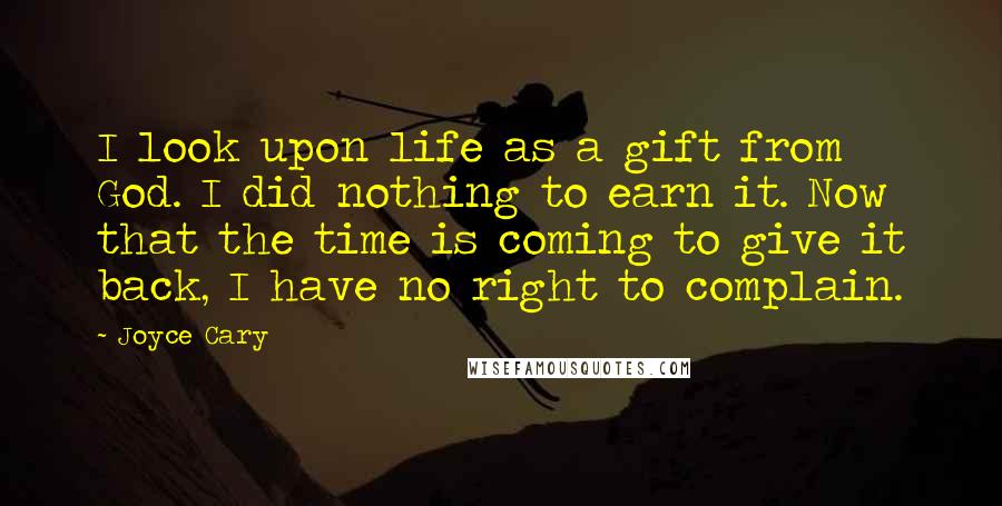 Joyce Cary Quotes: I look upon life as a gift from God. I did nothing to earn it. Now that the time is coming to give it back, I have no right to complain.