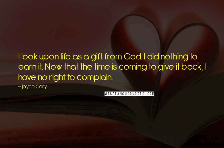 Joyce Cary Quotes: I look upon life as a gift from God. I did nothing to earn it. Now that the time is coming to give it back, I have no right to complain.