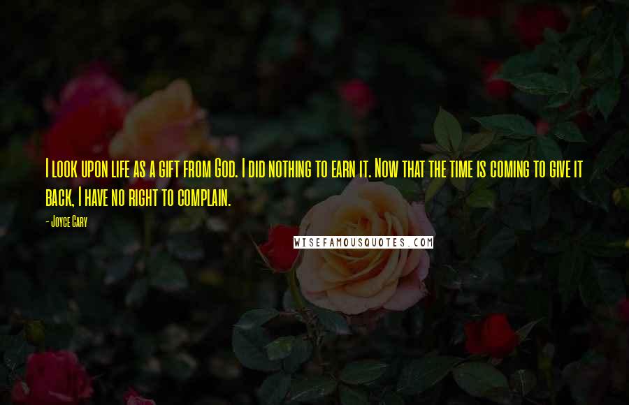 Joyce Cary Quotes: I look upon life as a gift from God. I did nothing to earn it. Now that the time is coming to give it back, I have no right to complain.