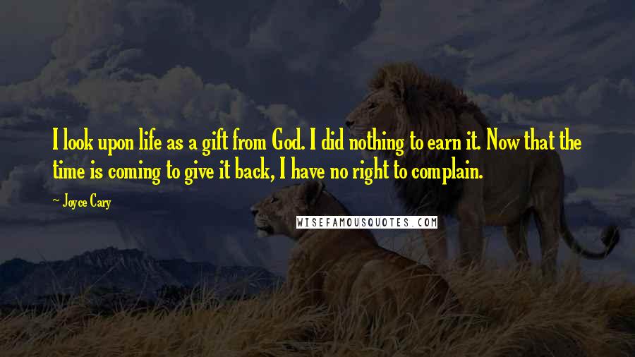 Joyce Cary Quotes: I look upon life as a gift from God. I did nothing to earn it. Now that the time is coming to give it back, I have no right to complain.