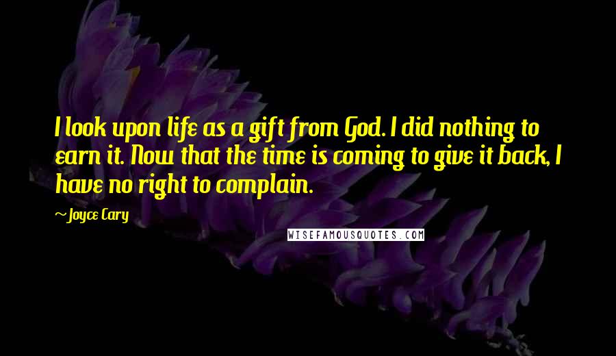 Joyce Cary Quotes: I look upon life as a gift from God. I did nothing to earn it. Now that the time is coming to give it back, I have no right to complain.