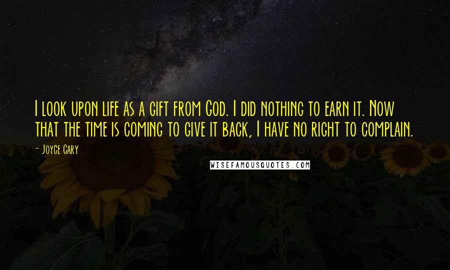 Joyce Cary Quotes: I look upon life as a gift from God. I did nothing to earn it. Now that the time is coming to give it back, I have no right to complain.