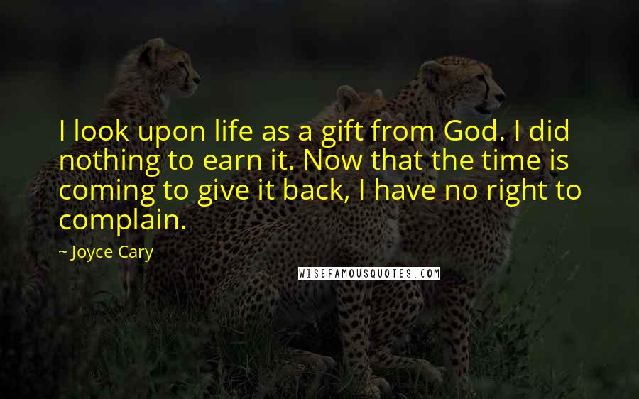 Joyce Cary Quotes: I look upon life as a gift from God. I did nothing to earn it. Now that the time is coming to give it back, I have no right to complain.