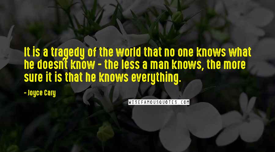 Joyce Cary Quotes: It is a tragedy of the world that no one knows what he doesn't know - the less a man knows, the more sure it is that he knows everything.