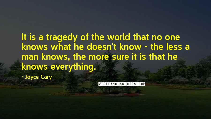 Joyce Cary Quotes: It is a tragedy of the world that no one knows what he doesn't know - the less a man knows, the more sure it is that he knows everything.