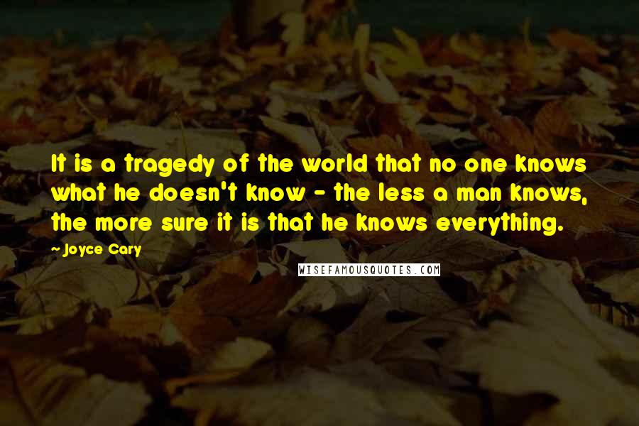 Joyce Cary Quotes: It is a tragedy of the world that no one knows what he doesn't know - the less a man knows, the more sure it is that he knows everything.