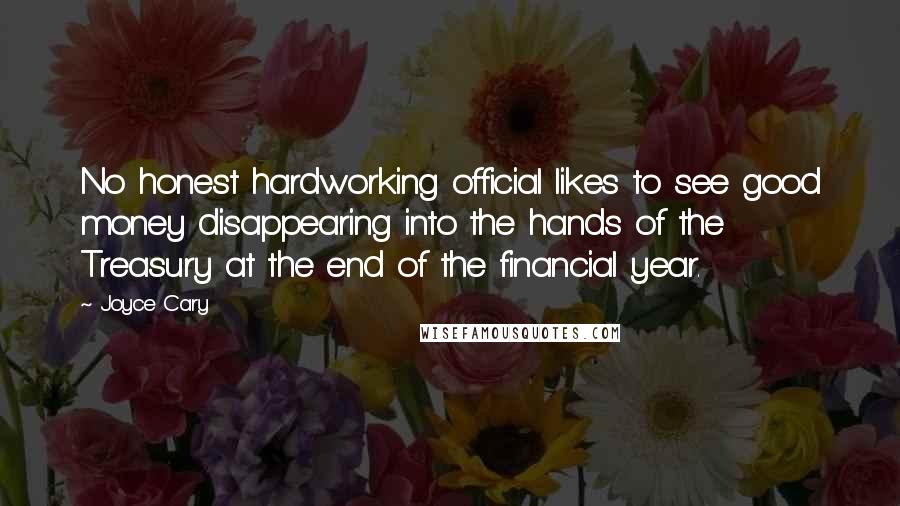 Joyce Cary Quotes: No honest hardworking official likes to see good money disappearing into the hands of the Treasury at the end of the financial year.