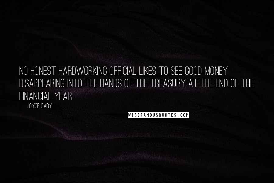Joyce Cary Quotes: No honest hardworking official likes to see good money disappearing into the hands of the Treasury at the end of the financial year.