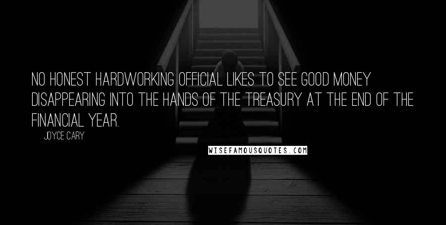Joyce Cary Quotes: No honest hardworking official likes to see good money disappearing into the hands of the Treasury at the end of the financial year.