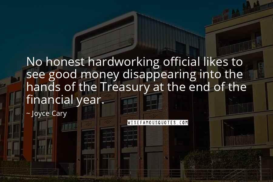 Joyce Cary Quotes: No honest hardworking official likes to see good money disappearing into the hands of the Treasury at the end of the financial year.