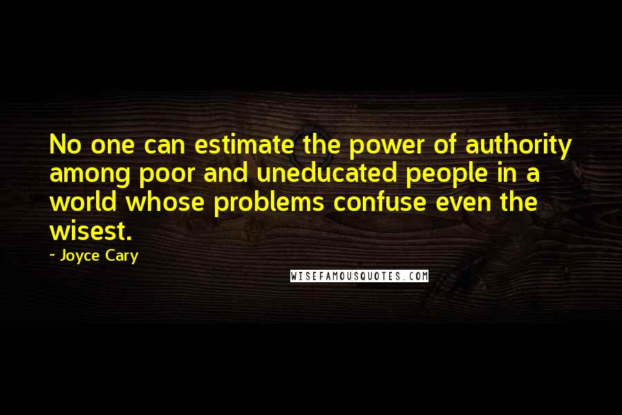 Joyce Cary Quotes: No one can estimate the power of authority among poor and uneducated people in a world whose problems confuse even the wisest.