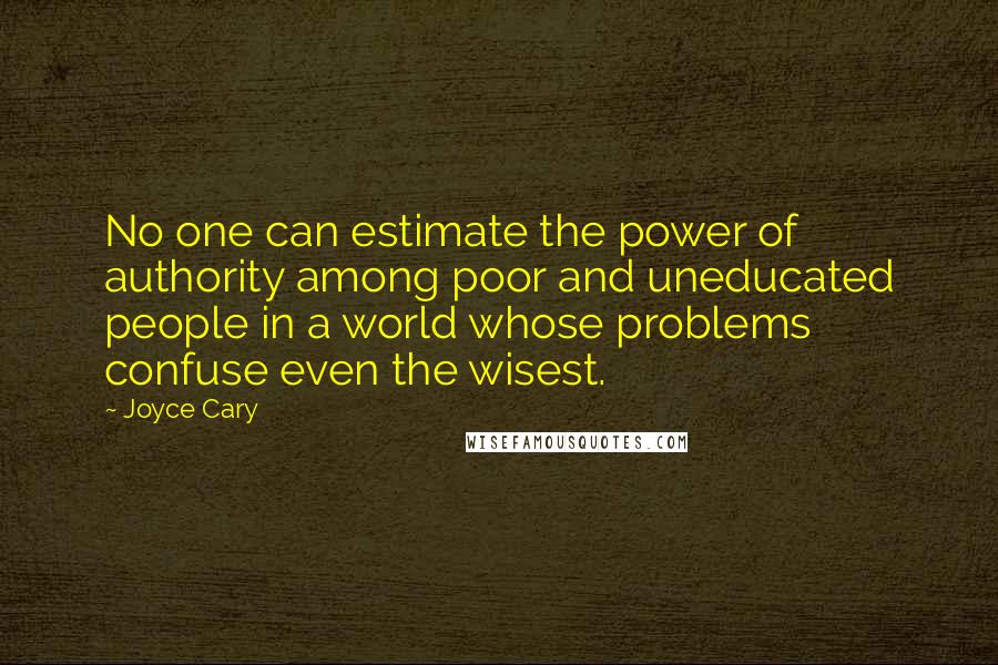 Joyce Cary Quotes: No one can estimate the power of authority among poor and uneducated people in a world whose problems confuse even the wisest.