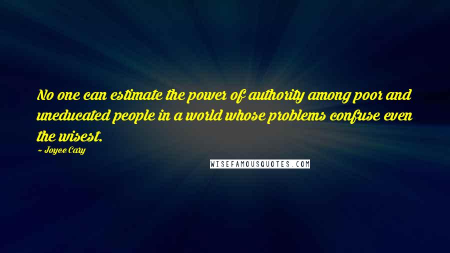 Joyce Cary Quotes: No one can estimate the power of authority among poor and uneducated people in a world whose problems confuse even the wisest.