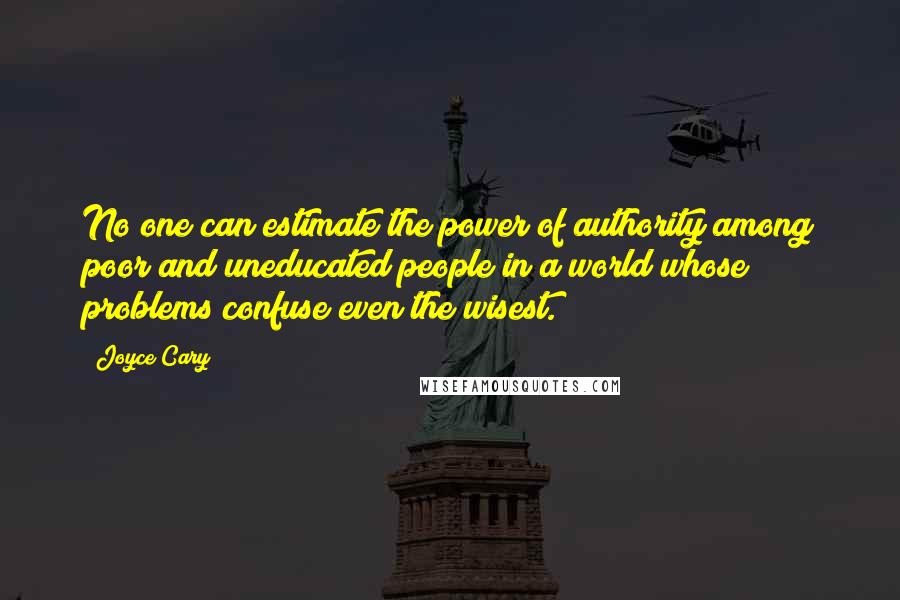 Joyce Cary Quotes: No one can estimate the power of authority among poor and uneducated people in a world whose problems confuse even the wisest.