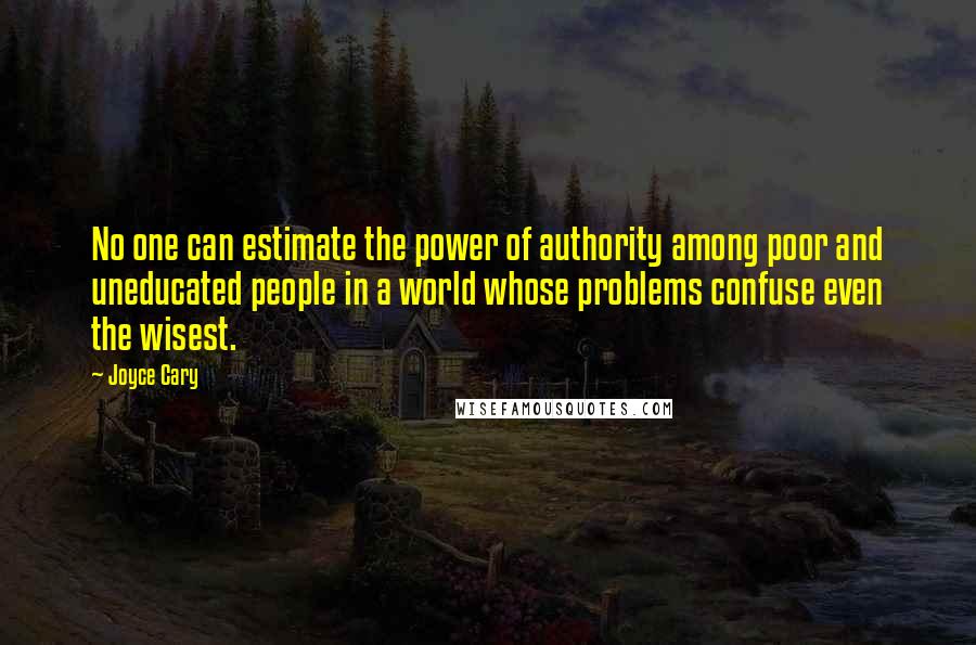 Joyce Cary Quotes: No one can estimate the power of authority among poor and uneducated people in a world whose problems confuse even the wisest.