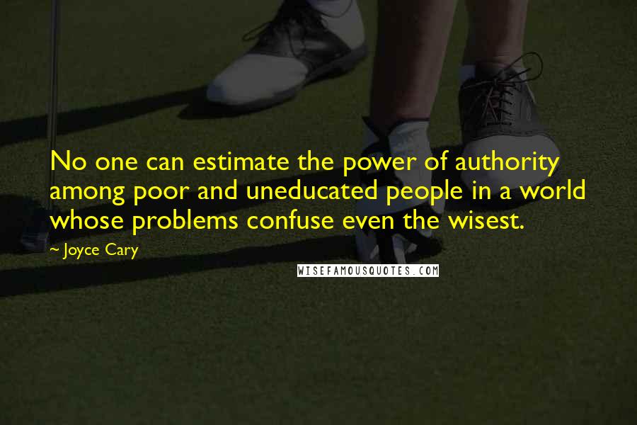 Joyce Cary Quotes: No one can estimate the power of authority among poor and uneducated people in a world whose problems confuse even the wisest.