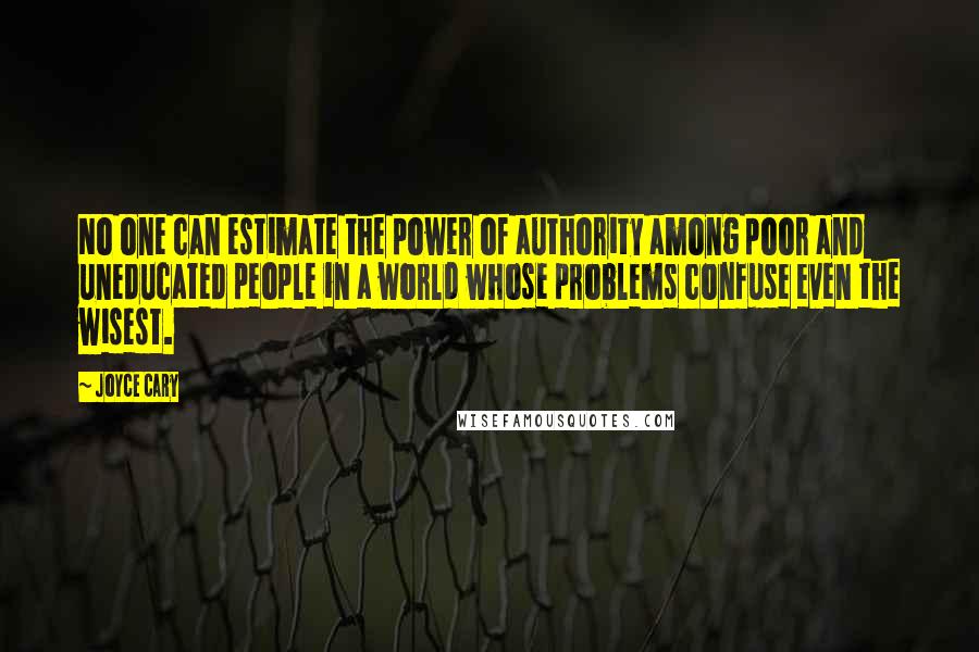 Joyce Cary Quotes: No one can estimate the power of authority among poor and uneducated people in a world whose problems confuse even the wisest.