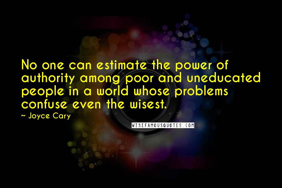 Joyce Cary Quotes: No one can estimate the power of authority among poor and uneducated people in a world whose problems confuse even the wisest.