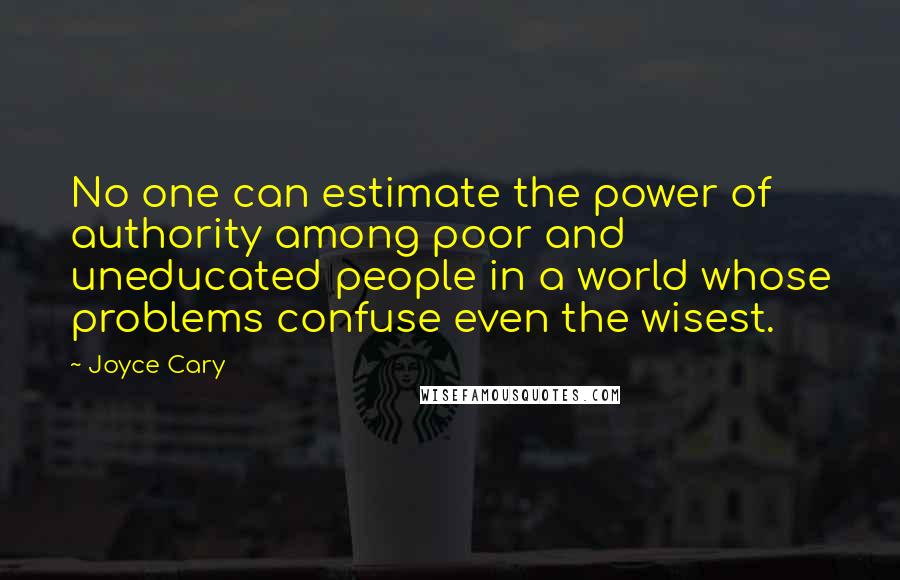 Joyce Cary Quotes: No one can estimate the power of authority among poor and uneducated people in a world whose problems confuse even the wisest.