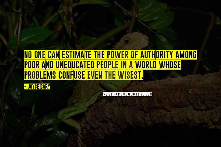 Joyce Cary Quotes: No one can estimate the power of authority among poor and uneducated people in a world whose problems confuse even the wisest.