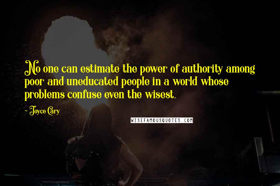 Joyce Cary Quotes: No one can estimate the power of authority among poor and uneducated people in a world whose problems confuse even the wisest.