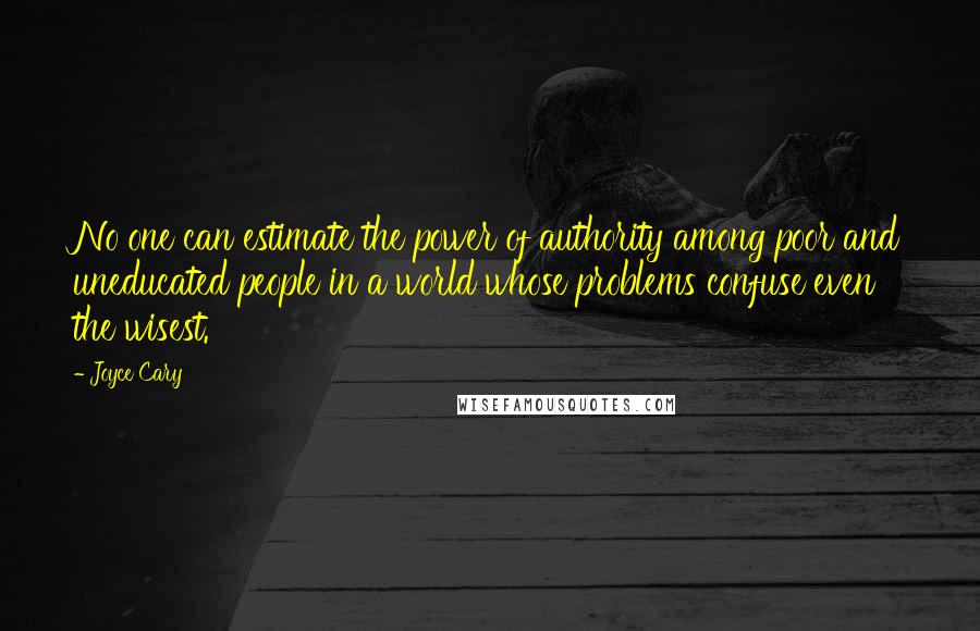 Joyce Cary Quotes: No one can estimate the power of authority among poor and uneducated people in a world whose problems confuse even the wisest.