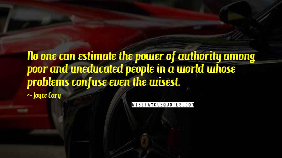 Joyce Cary Quotes: No one can estimate the power of authority among poor and uneducated people in a world whose problems confuse even the wisest.