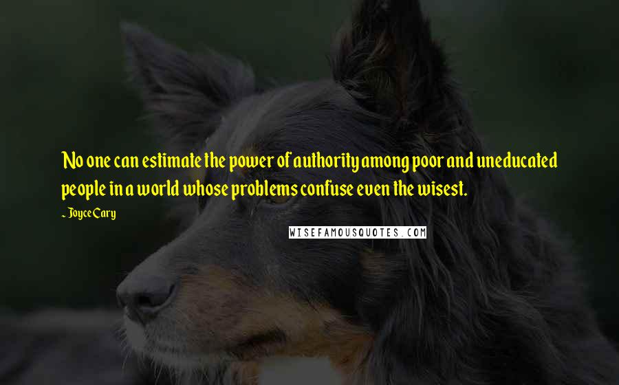 Joyce Cary Quotes: No one can estimate the power of authority among poor and uneducated people in a world whose problems confuse even the wisest.