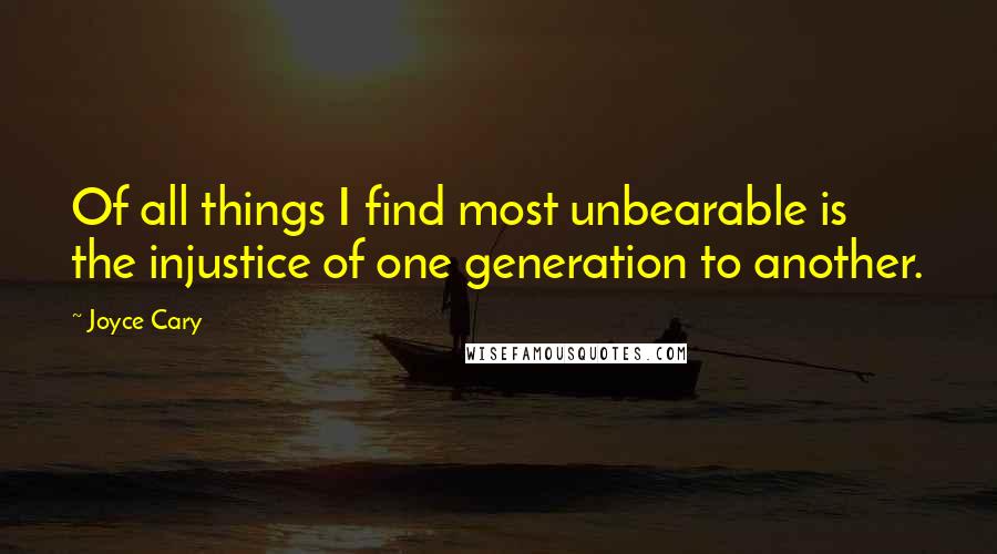 Joyce Cary Quotes: Of all things I find most unbearable is the injustice of one generation to another.