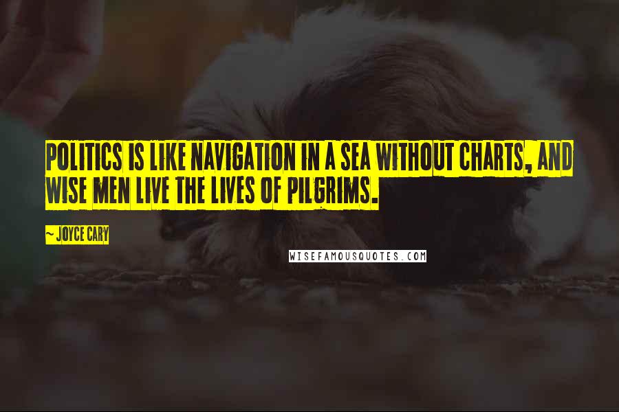 Joyce Cary Quotes: Politics is like navigation in a sea without charts, and wise men live the lives of pilgrims.